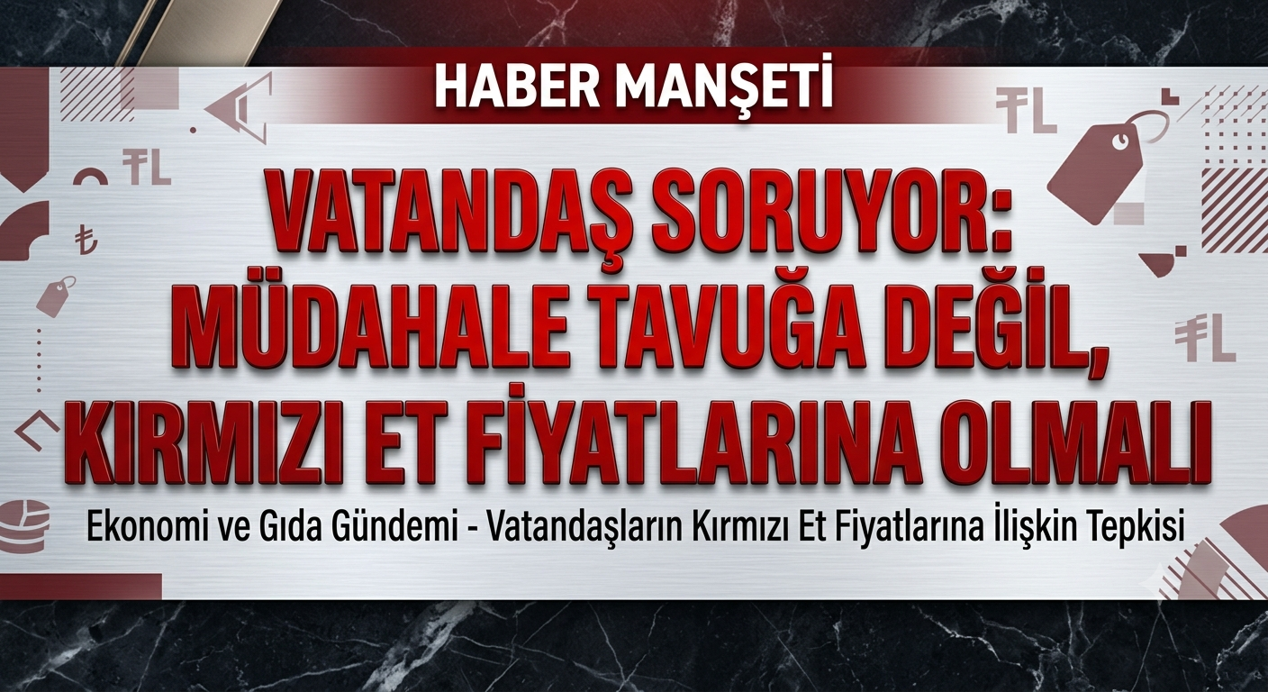 Vatandaş Soruyor: Müdahale Tavuğa Değil, Kırmızı Et Fiyatlarına Olmalı