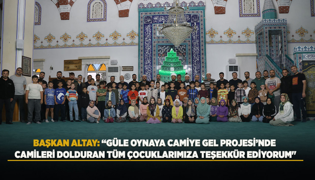 BAŞKAN ALTAY: “GÜLE OYNAYA CAMİYE GEL PROJESİ’NDE CAMİLERİ DOLDURAN TÜM ÇOCUKLARIMIZA TEŞEKKÜR EDİYORUM"