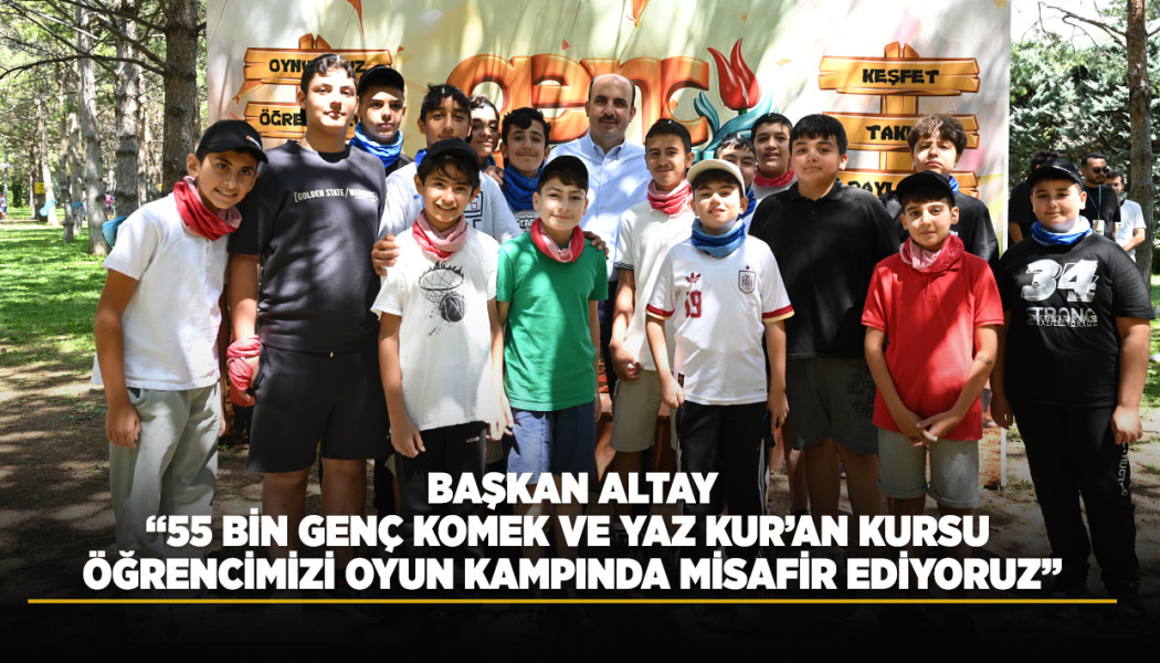 BAŞKAN ALTAY: “55 BİN GENÇ KOMEK VE YAZ KUR’AN KURSU ÖĞRENCİMİZİ OYUN KAMPINDA MİSAFİR EDİYORUZ”
