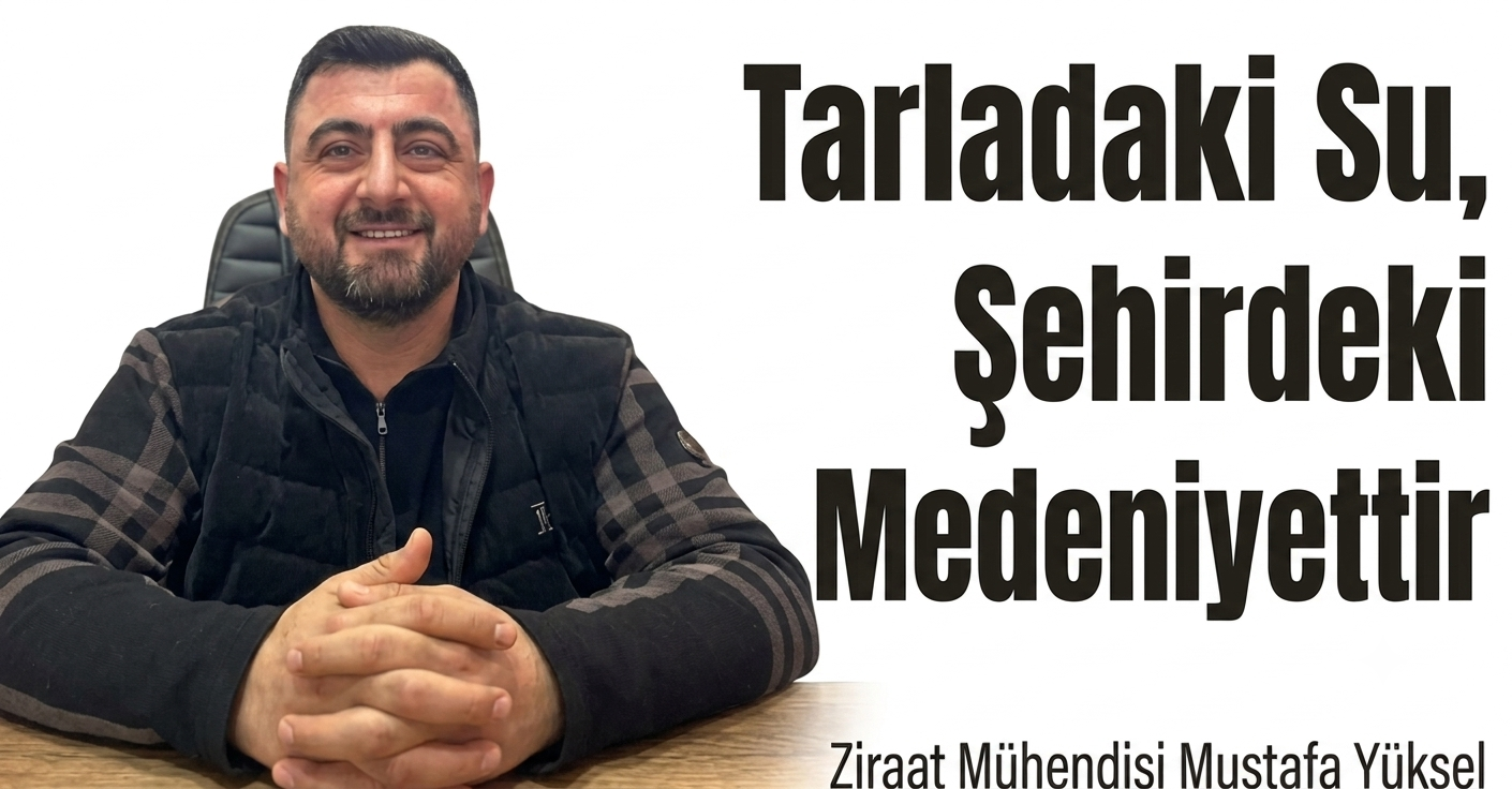 Tarladaki Su, Şehirdeki Medeniyettir    Ziraat Mühendisi Mustafa Yüksel