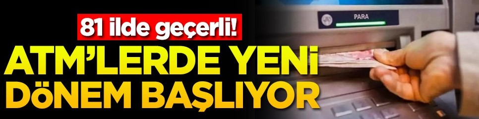 81 ilde geçerli! ATM'lerde yeni dönem başlıyor