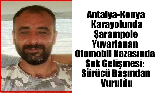 Antalya-Konya Karayolunda Şarampole Yuvarlanan Otomobil Kazasında Şok Gelişmesi: Sürücü Başından Vuruldu