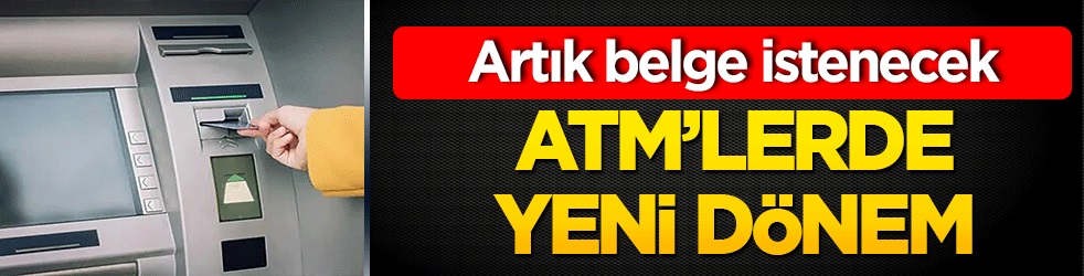 ATM'lerde yeni dönem! Artık belge istenecek