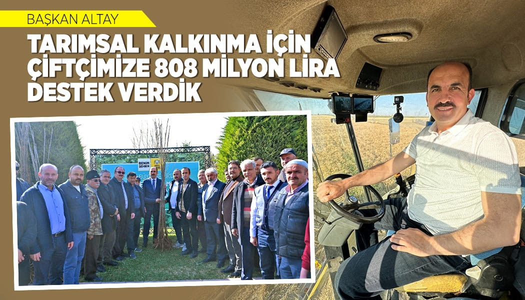 BAŞKAN ALTAY: “TARIMSAL KALKINMA İÇİN ÇİFTÇİMİZE 808 MİLYON LİRA DESTEK VERDİK”