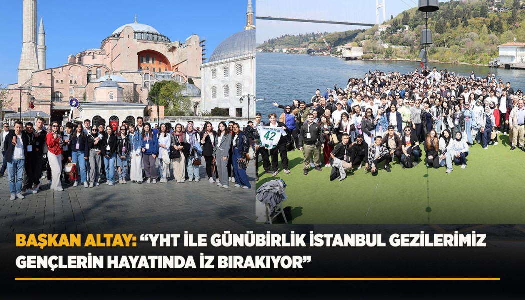 BAŞKAN ALTAY: “YHT İLE GÜNÜBİRLİK İSTANBUL GEZİLERİMİZ GENÇLERİN HAYATINDA İZ BIRAKIYOR”