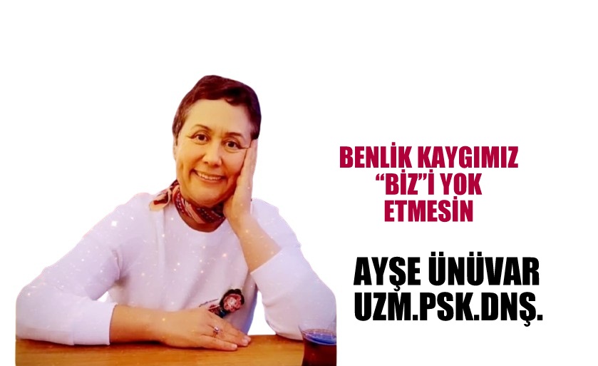 BENLİK KAYGIMIZ “BİZ”İ YOK ETMESİN