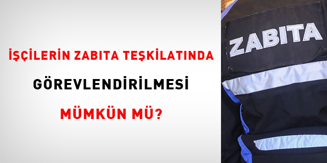 İşçilerin zabıta teşkilatında görevlendirilmesi mümkün mü?