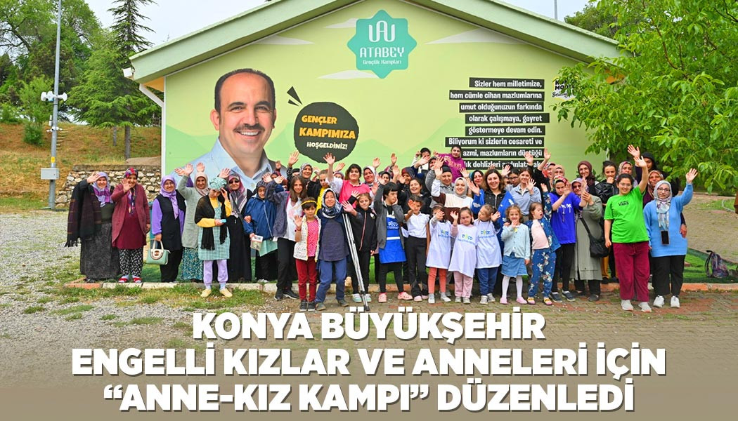 KONYA BÜYÜKŞEHİR ENGELLİ KIZLAR VE ANNELERİ İÇİN “ANNE-KIZ KAMPI” DÜZENLEDİ