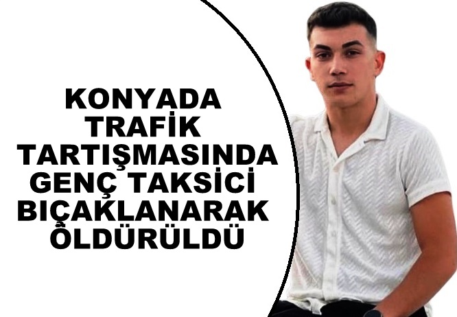 Konya’da  trafik tartışmasında genç taksici  bıçaklanarak öldürüldü